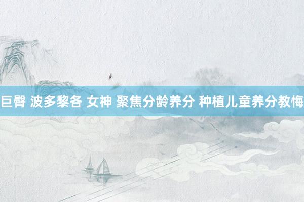 巨臀 波多黎各 女神 聚焦分龄养分 种植儿童养分教悔