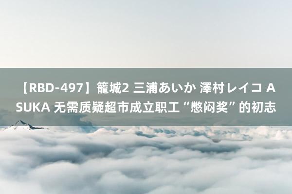 【RBD-497】籠城2 三浦あいか 澤村レイコ ASUKA 无需质疑超市成立职工“憋闷奖”的初志