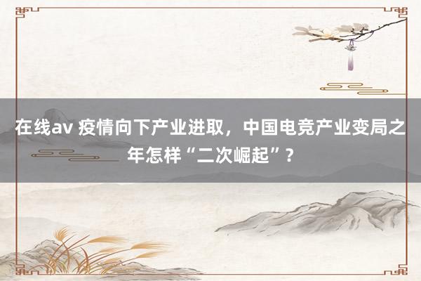 在线av 疫情向下产业进取，中国电竞产业变局之年怎样“二次崛起”？