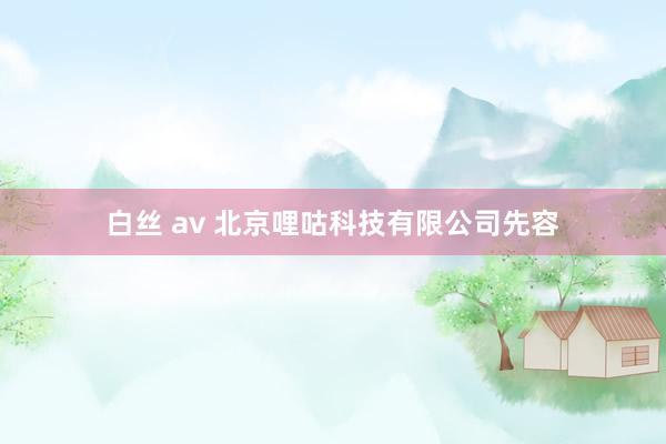 白丝 av 北京哩咕科技有限公司先容