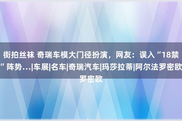 街拍丝袜 奇瑞车模大门径扮演，网友：误入“18禁”阵势…|车展|名车|奇瑞汽车|玛莎拉蒂|阿尔法罗密欧