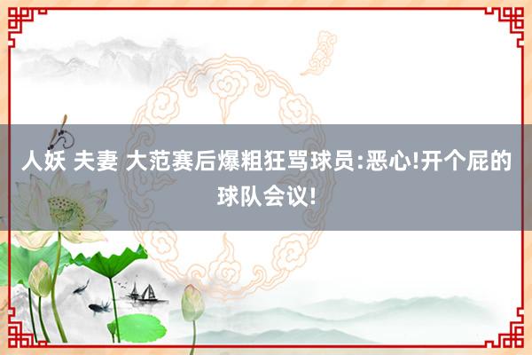 人妖 夫妻 大范赛后爆粗狂骂球员:恶心!开个屁的球队会议!