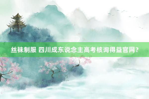 丝袜制服 四川成东说念主高考核询得益官网？