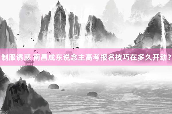 制服诱惑 南昌成东说念主高考报名技巧在多久开动？