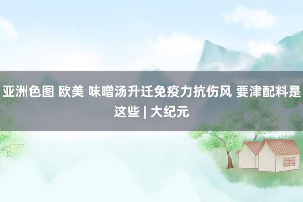 亚洲色图 欧美 味噌汤升迁免疫力抗伤风 要津配料是这些 | 大纪元