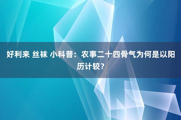 好利来 丝袜 小科普：农事二十四骨气为何是以阳历计较？