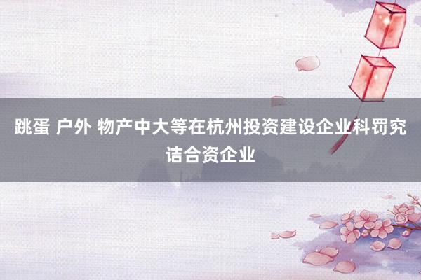 跳蛋 户外 物产中大等在杭州投资建设企业科罚究诘合资企业