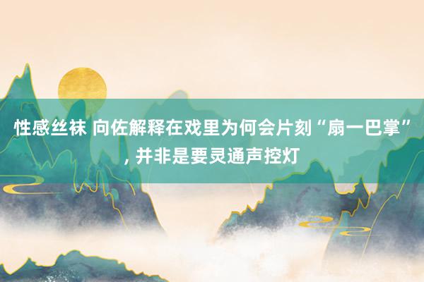 性感丝袜 向佐解释在戏里为何会片刻“扇一巴掌”， 并非是要灵通声控灯