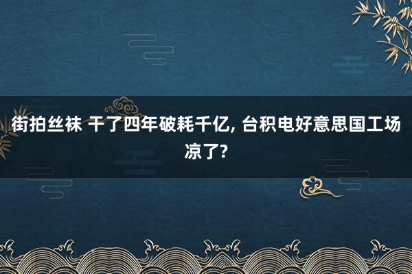 街拍丝袜 干了四年破耗千亿， 台积电好意思国工场凉了?