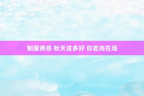 制服诱惑 秋天该多好 你若尚在场