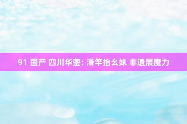91 国产 四川华蓥: 滑竿抬幺妹 非遗展魔力