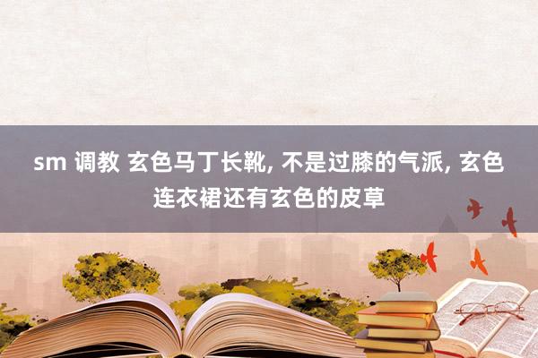 sm 调教 玄色马丁长靴， 不是过膝的气派， 玄色连衣裙还有玄色的皮草