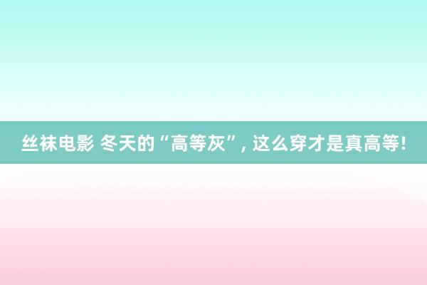 丝袜电影 冬天的“高等灰”， 这么穿才是真高等!