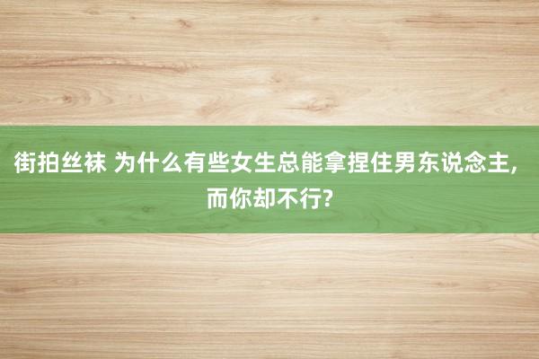 街拍丝袜 为什么有些女生总能拿捏住男东说念主， 而你却不行?