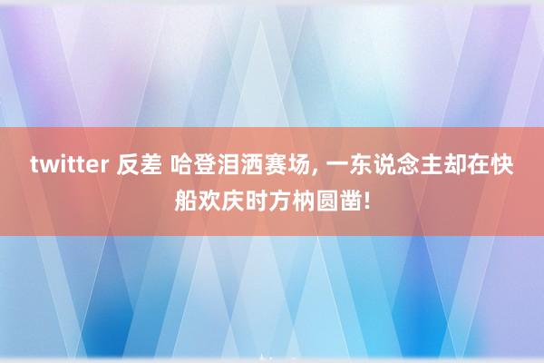 twitter 反差 哈登泪洒赛场， 一东说念主却在快船欢庆时方枘圆凿!