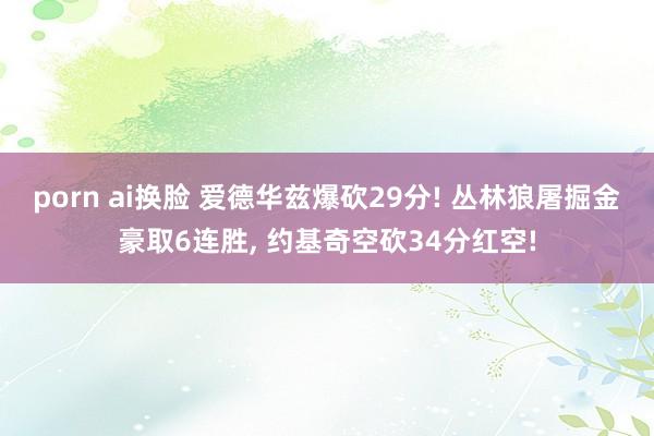 porn ai换脸 爱德华兹爆砍29分! 丛林狼屠掘金豪取6连胜， 约基奇空砍34分红空!