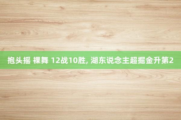 抱头摇 裸舞 12战10胜， 湖东说念主超掘金升第2