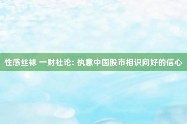 性感丝袜 一财社论: 执意中国股市相识向好的信心
