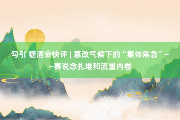 勾引 糖酒会快评 | 篡改气候下的“集体焦急”——赛说念扎堆和流量内卷