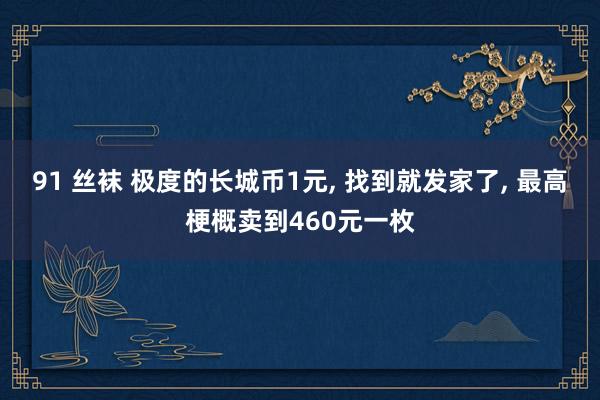 91 丝袜 极度的长城币1元， 找到就发家了， 最高梗概卖到460元一枚