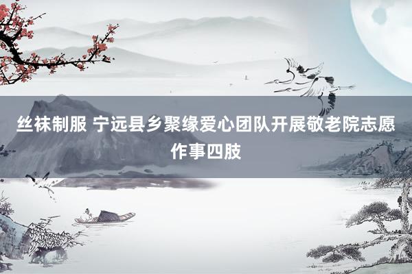 丝袜制服 宁远县乡聚缘爱心团队开展敬老院志愿作事四肢