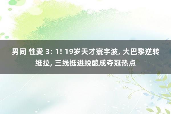 男同 性愛 3: 1! 19岁天才寰宇波， 大巴黎逆转维拉， 三线挺进蜕酿成夺冠热点