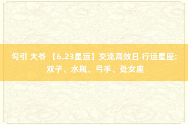 勾引 大爷 【6.23星运】交流高效日 行运星座: 双子、水瓶、弓手、处女座