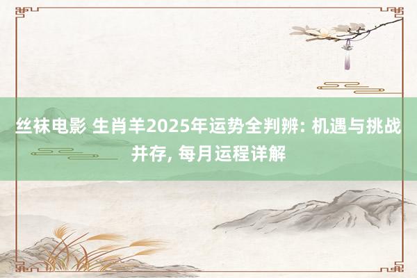 丝袜电影 生肖羊2025年运势全判辨: 机遇与挑战并存， 每月运程详解