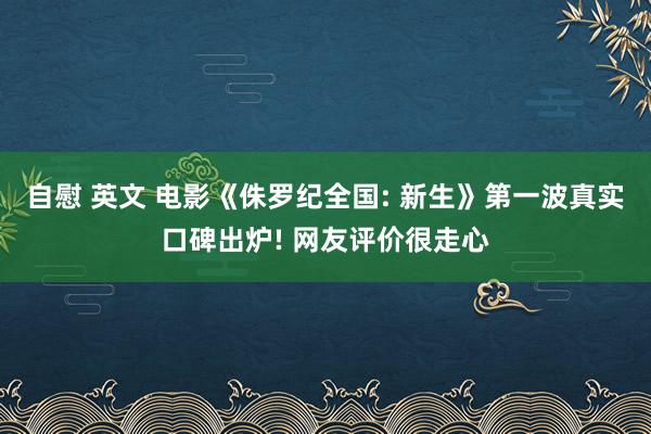 自慰 英文 电影《侏罗纪全国: 新生》第一波真实口碑出炉! 网友评价很走心