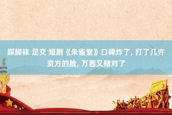 踩脚袜 足交 短剧《朱雀堂》口碑炸了， 打了几许资方的脸， 万茜又赌对了