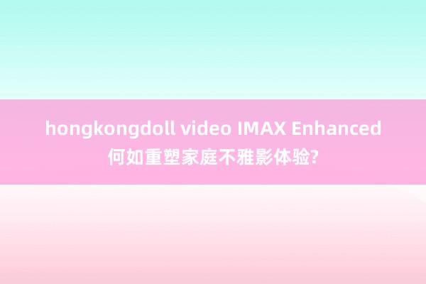 hongkongdoll video IMAX Enhanced何如重塑家庭不雅影体验?
