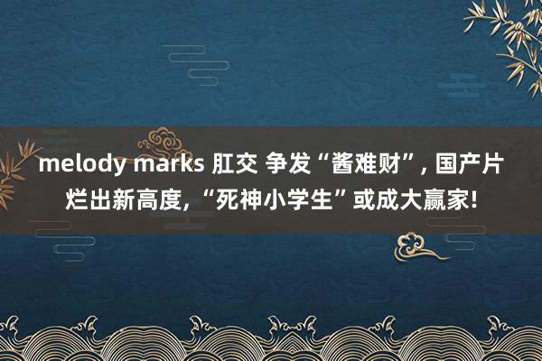 melody marks 肛交 争发“酱难财”， 国产片烂出新高度， “死神小学生”或成大赢家!