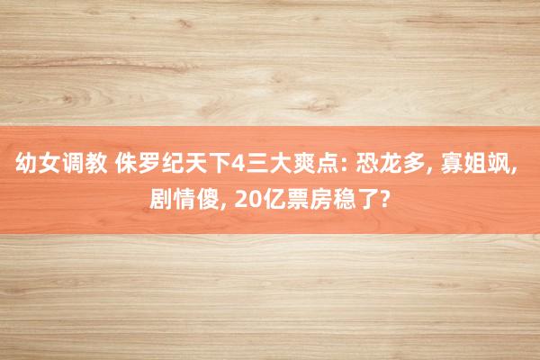 幼女调教 侏罗纪天下4三大爽点: 恐龙多， 寡姐飒， 剧情傻， 20亿票房稳了?
